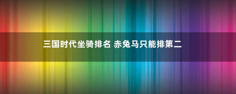 三国时代坐骑排名 赤兔马只能排第二